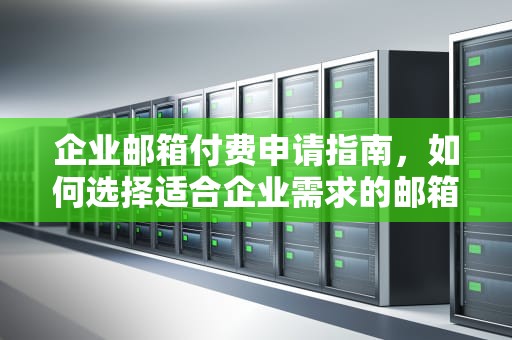 企业邮箱付费申请指南，如何选择适合企业需求的邮箱服务，申请企业邮箱付费流程