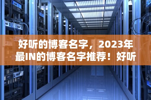 好听的博客名字，2023年最IN的博客名字推荐！好听的博客名字如何取