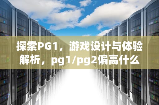 探索PG1，游戏设计与体验解析，pg1/pg2偏高什么意思
