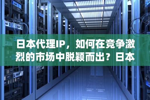 日本代理IP，如何在竞争激烈的市场中脱颖而出？日本代理ip地址和端口