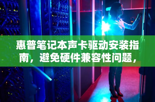 惠普笔记本声卡驱动安装指南,避免硬件兼容性问题,惠普笔记本声卡驱动怎么安装 惠普笔记本声卡驱动安装指南,避免硬件兼容性问题,惠普笔记本声卡驱动怎么安装