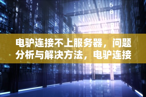 电驴连接不上服务器，问题分析与解决方法，电驴连接不上服务器怎么回事