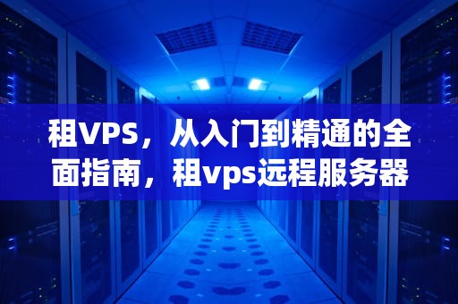 租VPS，从入门到精通的全面指南，租vps远程服务器桌面
