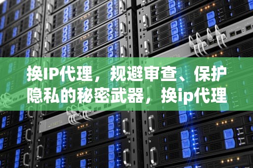 换IP代理，规避审查、保护隐私的秘密武器，换ip代理软件