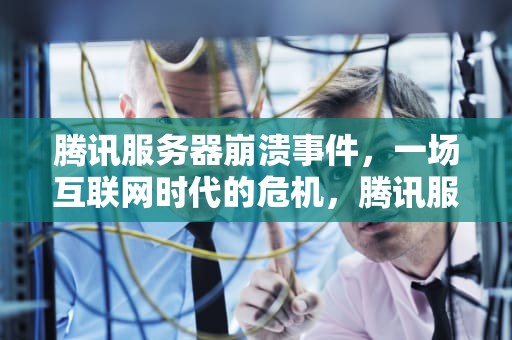 腾讯服务器崩溃事件，一场互联网时代的危机，腾讯服务器崩溃2024