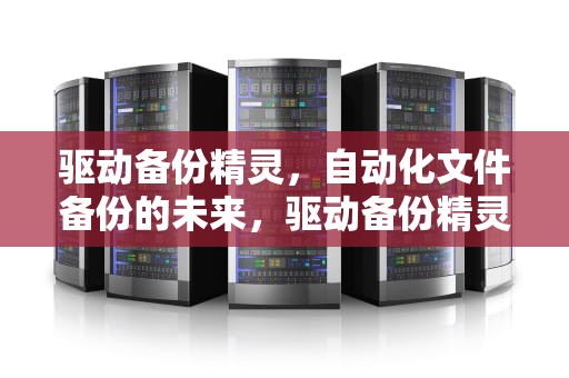 驱动备份精灵，自动化文件备份的未来，驱动备份精灵下载