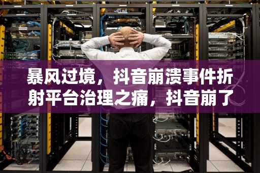 暴风过境，抖音崩溃事件折射平台治理之痛，抖音崩了?客服回应