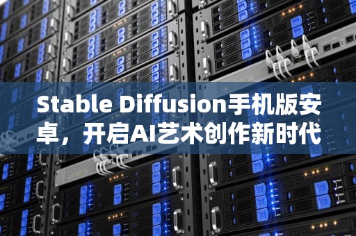 Stable Diffusion手机版安卓，开启AI艺术创作新时代的可能，stable diffusion手机版安卓下载