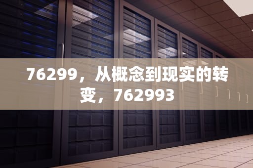 76299，从概念到现实的转变，762993