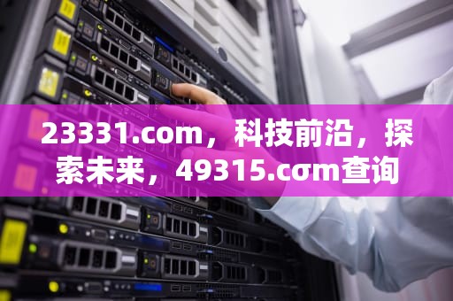 23331.com，科技前沿，探索未来，49315.cσm查询澳彩开奖结果