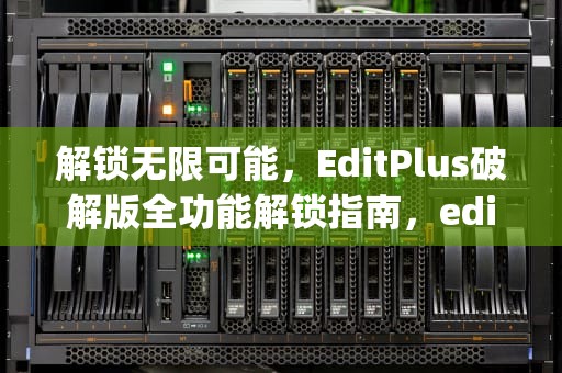 解锁无限可能，EditPlus破解版全功能解锁指南，editplus破解版下载