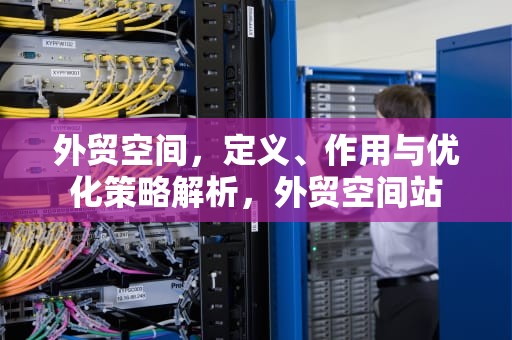 外贸空间，定义、作用与优化策略解析，外贸空间站