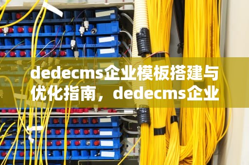 dedecms企业模板搭建与优化指南，dedecms企业模板
