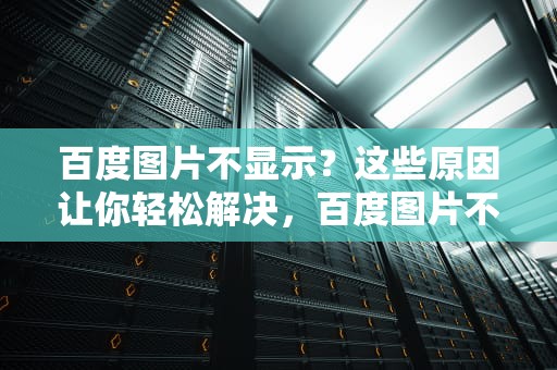 百度图片不显示？这些原因让你轻松解决，百度图片不显示图片怎么回事