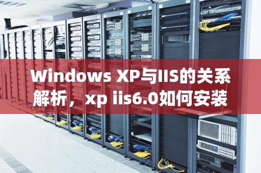 Windows XP与IIS的关系解析，xp iis6.0如何安装