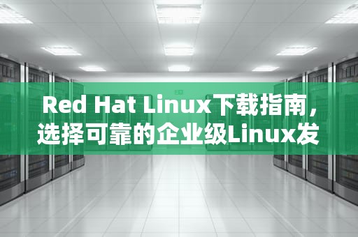 Red Hat Linux下载指南，选择可靠的企业级Linux发行版，redhat下载命令