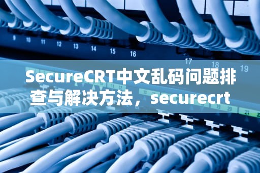 SecureCRT中文乱码问题排查与解决方法，securecrt中文乱码怎么办