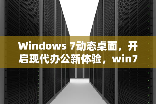 Windows 7动态桌面，开启现代办公新体验，win7动态桌面壁纸