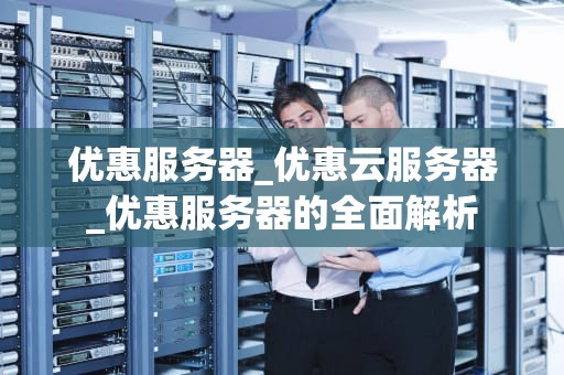 优惠服务器_优惠云服务器_优惠服务器的全面解析