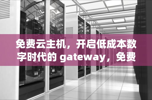 免费云主机，开启低成本数字时代的 gateway，免费云主机永久使用