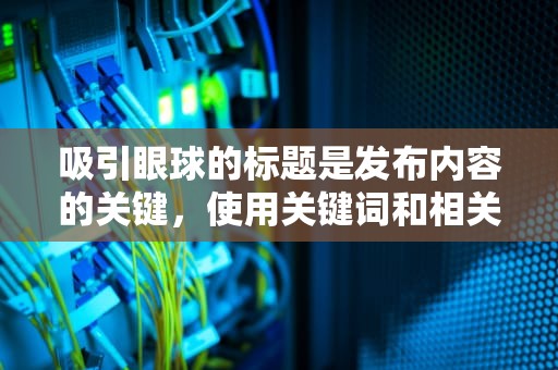 吸引眼球的标题是发布内容的关键,使用关键词和相关词汇。怎样开通博客写博客 吸引眼球的标题是发布内容的关键,使用关键词和相关词汇。怎样开通博客写博客