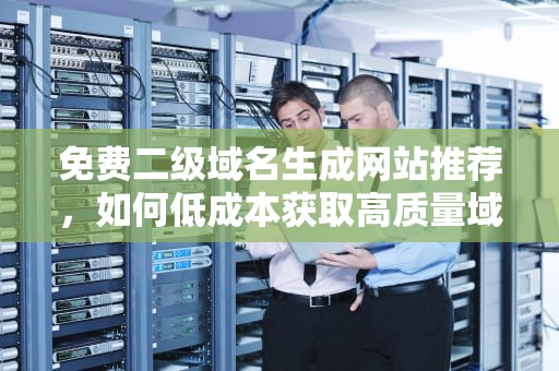免费二级域名生成网站推荐，如何低成本获取高质量域名？免费二级域名生成网站链接怎么弄