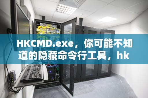 HKCMD.exe，你可能不知道的隐藏命令行工具，hkcmd.exe是什么程序