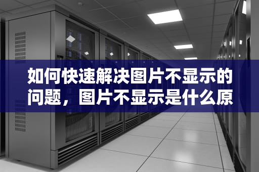 如何快速解决图片不显示的问题，图片不显示是什么原因