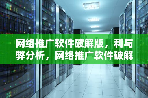 网络推广软件破解版，利与弊分析，网络推广软件破解版下载