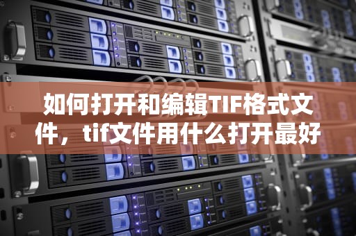 如何打开和编辑TIF格式文件，tif文件用什么打开最好