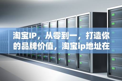 淘宝IP,从零到一,打造你的品牌价值,淘宝ip地址在哪里看 淘宝IP,从零到一,打造你的品牌价值,淘宝ip地址在哪里看