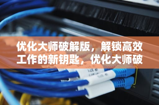 优化大师破解版，解锁高效工作的新钥匙，优化大师破解版下载最新版