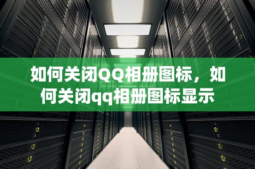 如何关闭QQ相册图标，如何关闭qq相册图标显示