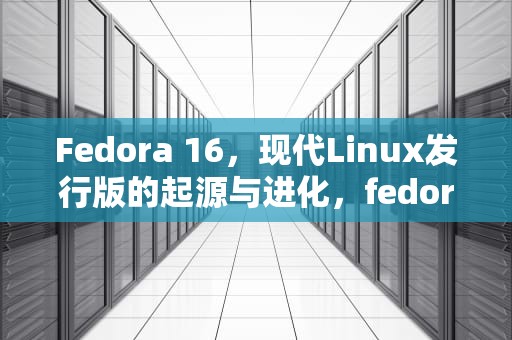 Fedora 16，现代Linux发行版的起源与进化，fedora 16内核版本