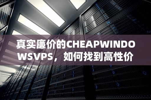 真实廉价的CHEAPWINDOWSVPS，如何找到高性价比的虚拟服务器解决方案，真实的谎言3d字谜总汇追加和值