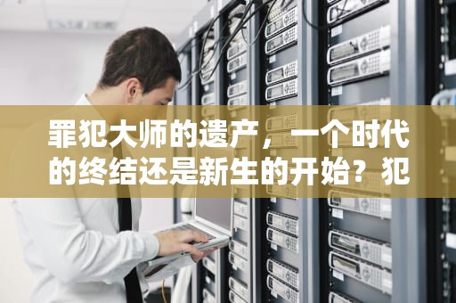罪犯大师的遗产，一个时代的终结还是新生的开始？犯罪大师富豪的遗产答案解析