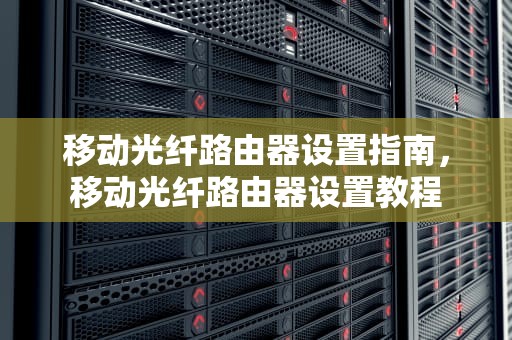移动光纤路由器设置指南，移动光纤路由器设置教程