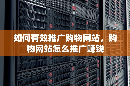 如何有效推广购物网站，购物网站怎么推广赚钱