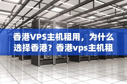 香港VPS主机租用，为什么选择香港？香港vps主机租用多少钱