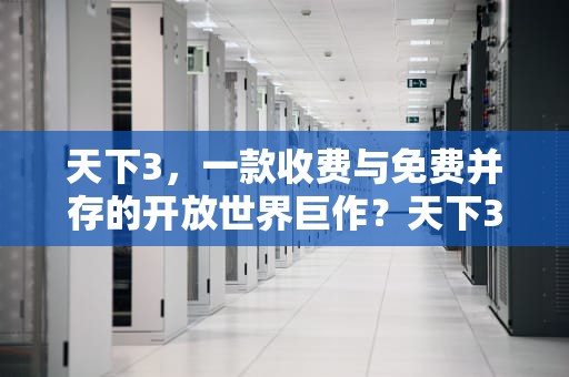 天下3，一款收费与免费并存的开放世界巨作？天下3是免费的吗知乎
