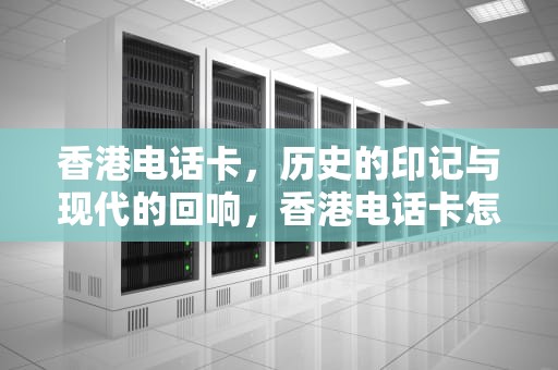 香港电话卡，历史的印记与现代的回响，香港电话卡怎么办理