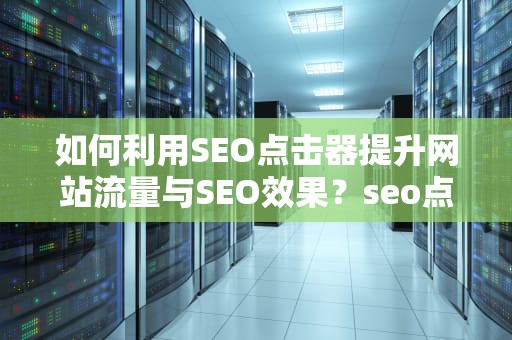 如何利用SEO点击器提升网站流量与SEO效果？seo点击器site工具