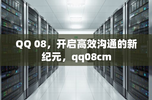 QQ 08，开启高效沟通的新纪元，qq08cm