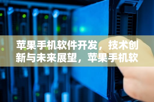 苹果手机软件开发，技术创新与未来展望，苹果手机软件开发者信任