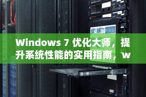 Windows 7 优化大师，提升系统性能的实用指南，windows7优化大师官方下载