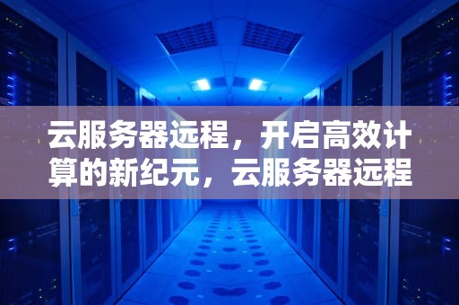云服务器远程，开启高效计算的新纪元，云服务器远程桌面