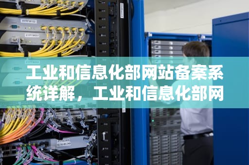 工业和信息化部网站备案系统详解，工业和信息化部网站备案系统信息变更