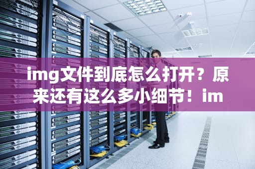 img文件到底怎么打开？原来还有这么多小细节！img文件怎么打开在手机上