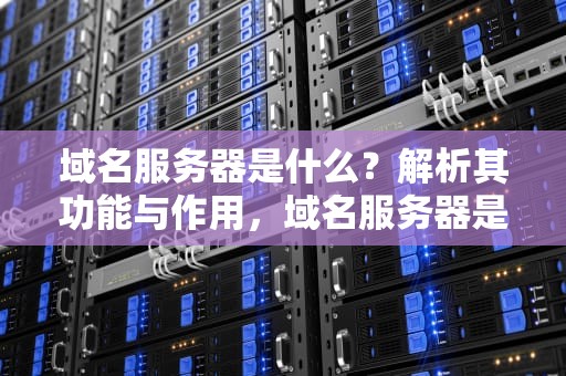 域名服务器是什么？解析其功能与作用，域名服务器是什么意思