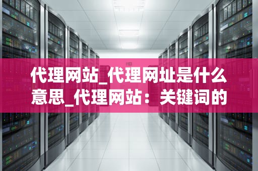 代理网站_代理网址是什么意思_代理网站：关键词的力量与应用